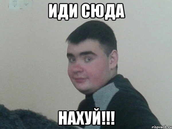 Иди сюда нахуй!!!