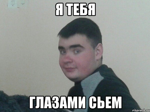 Я тебя глазами сьем