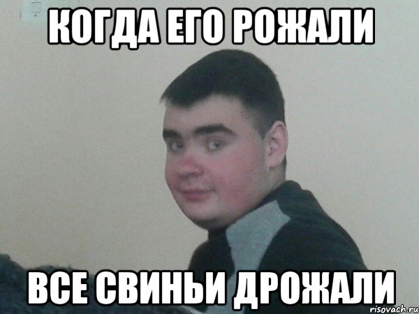 Когда его рожали Все свиньи дрожали