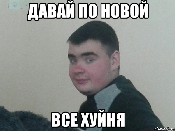 Давай по новой Все хуйня