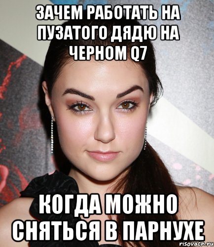 ЗАЧЕМ РАБОТАТЬ НА ПУЗАТОГО ДЯДЮ НА ЧЕРНОМ Q7 КОГДА МОЖНО СНЯТЬСЯ В ПАРНУХЕ, Мем  Саша Грей улыбается