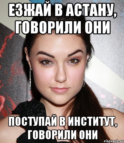 ЕЗЖАЙ В АСТАНУ, ГОВОРИЛИ ОНИ ПОСТУПАЙ В ИНСТИТУТ, ГОВОРИЛИ ОНИ, Мем  Саша Грей улыбается