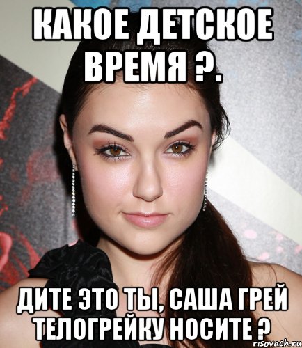 Какое детское время ?. Дите это ты, Саша Грей телогрейку носите ?, Мем  Саша Грей улыбается