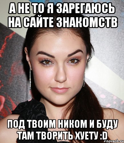 А не то я зарегаюсь на сайте знакомств под твоим ником и буду там творить хуету :D, Мем  Саша Грей улыбается