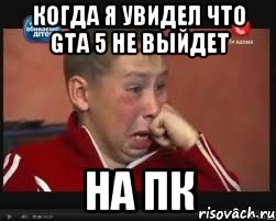 Когда я увидел что Gta 5 не выйдет НА ПК, Мем  Сашок Фокин