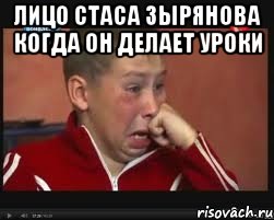 лицо стаса зырянова когда он делает уроки 