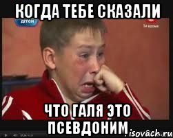 когда тебе сказали что галя это псевдоним
