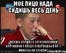 МОЕ ЛИЦО КАДА СИДИШЬ ВЕСЬ ДЕНЬ ЖДЕШЬ СЛАВКУ С ЗАГОТОВЛЕННОЙ КАРТИНКОЙ А КОГДА ОТВЕРНЕШЬСЯ НА 2 МИНУТЫ ОН ЗАХОДИТ, Мем  Сашок Фокин