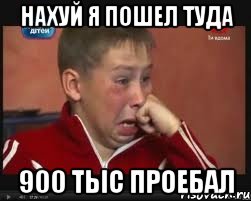 НАХУЙ Я ПОШЕЛ ТУДА 900 тыс ПРОЕБАЛ