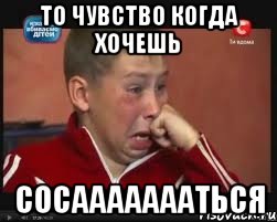 То чувство когда хочешь Сосаааааааться