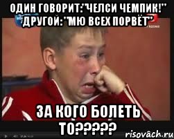 один говорит:"челси чемпик!" другой: "МЮ всех порвёт" За кого болеть то?????
