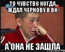 То чувство когда ждал Чернову в вк а она не зашла
