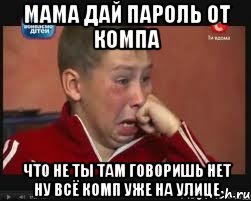 Мама дай пароль от компа что не ты там говоришь нет ну всё комп уже на улице