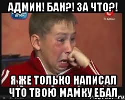 админ! БАН?! за что?! я же только написал что твою мамку ебал
