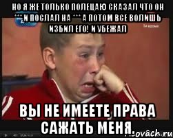 Но я же только полецаю сказал что он *** и послал на *** а потом все волишь избил его! и убежал вы не имеете права сажать меня.