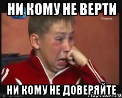НИ КОМУ НЕ ВЕРТИ НИ КОМУ НЕ ДОВЕРЯЙТЕ
