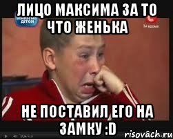 Лицо Максима за то что Женька Не поставил его на замку :D