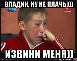 Владик, ну не плачь))) Извини меня))