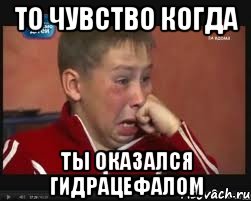 То чувство когда ты оказался гидрацефалом