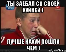 Ты заебал со своей хуйней ) Лучше нахуй пошли чем )