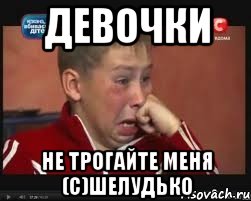 Девочки не трогайте меня (с)Шелудько