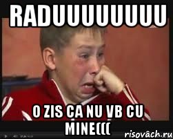 Raduuuuuuuu o zis ca nu vb cu mine(((
