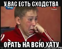 У вас есть сходства Орать на всю хату