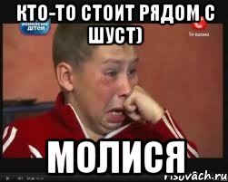 Кто-то стоит рядом с Шуст) Молися