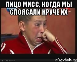 ЛИЦО МИСС, КОГДА МЫ СПОЯСАЛИ КРУЧЕ ИХ 