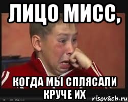 ЛИЦО МИСС, КОГДА МЫ СПЛЯСАЛИ КРУЧЕ ИХ