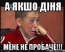 а якшо діня мене не пробаче!!!