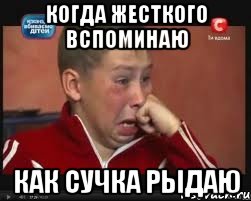 КОГДА ЖЕСТКОГО ВСПОМИНАЮ КАК СУЧКА РЫДАЮ