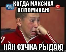 КОГДА МАКСИКА ВСПОМИНАЮ КАК СУЧКА РЫДАЮ