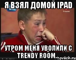 я взял домой iPad утром меня уволили с Trendy room...