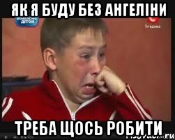 Як я буду без Ангеліни Треба щось робити