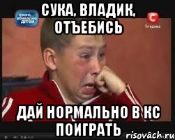 Сука, Владик, отъебись Дай нормально в кс поиграть