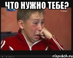 Что нужно тебе? 