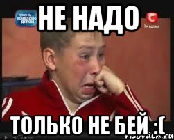 не надо только не бей :(