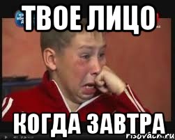 ТВОЕ ЛИЦО КОГДА ЗАВТРА