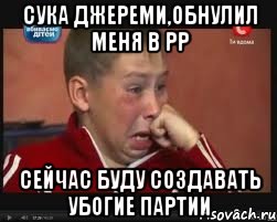 СУКА ДЖЕРЕМИ,ОБНУЛИЛ МЕНЯ В РР СЕЙЧАС БУДУ СОЗДАВАТЬ УБОГИЕ ПАРТИИ