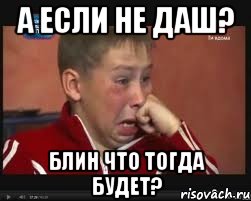 а если не даш? блин что тогда будет?