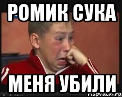 РОМИК СУКА МЕНЯ УБИЛИ