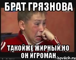 БРАТ ГРЯЗНОВА ТАКОЙЖЕ ЖИРНЫЙ,НО ОН ИГРОМАН