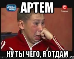 Артем ну ты чего, я отдам
