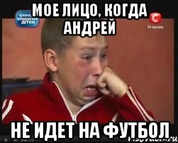 Мое лицо, когда Андрей не идет на футбол