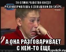 ТО САМОЕ ЧУВСТВО КОГДА РАЗГОВАРИВАЕШЬ С ДЕВУШКОЙ ПО SKYPE, А ОНА РАЗГОВАРИВАЕТ С КЕМ-ТО ЕЩЕ