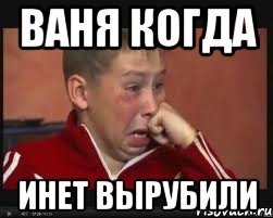 ваня когда инет вырубили