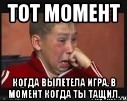 Тот момент Когда вылетела игра, в момент когда ты тащил.