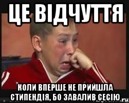 це відчуття коли вперше не прийшла стипендія, бо завалив сесію