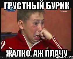 Грустный бурик Жалко, аж плачу